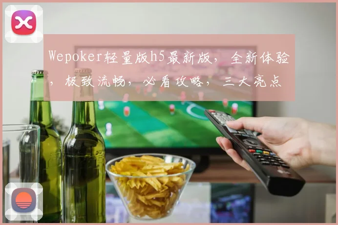 Wepoker轻量版h5最新版，全新体验，极致流畅，必看攻略，三大亮点解析，不容错过