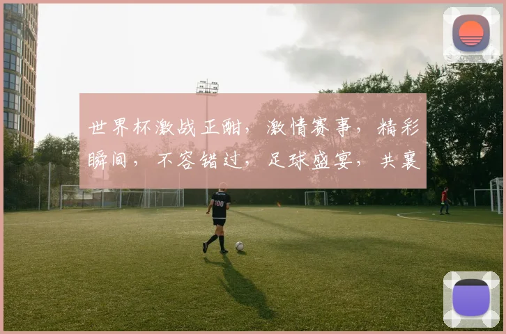 世界杯激战正酣，激情赛事，精彩瞬间，不容错过，足球盛宴，共襄盛举，尽在世界杯吧