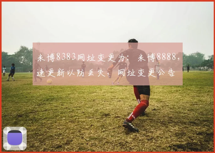 米博8383网址变更为：米博8888，速更新以防丢失，网址变更公告