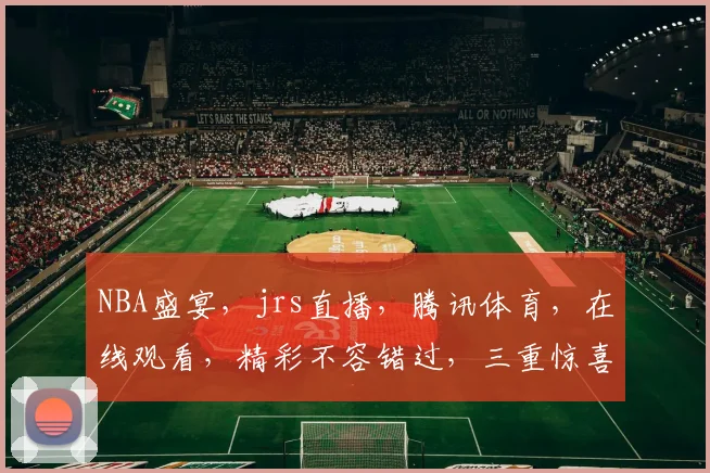 NBA盛宴，jrs直播，腾讯体育，在线观看，精彩不容错过，三重惊喜，尽在掌握