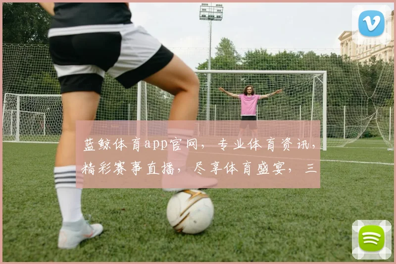 蓝鲸体育app官网，专业体育资讯，精彩赛事直播，尽享体育盛宴，三重福利等你来