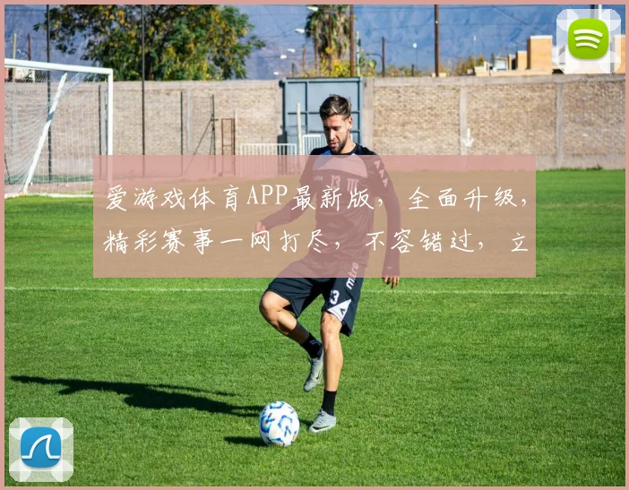 爱游戏体育APP最新版，全面升级，精彩赛事一网打尽，不容错过，立即下载体验