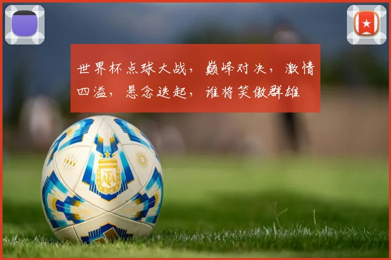 世界杯点球大战，巅峰对决，激情四溢，悬念迭起，谁将笑傲群雄