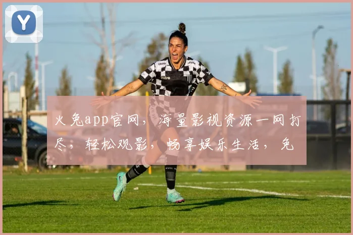 火兔app官网，海量影视资源一网打尽，轻松观影，畅享娱乐生活，免费下载，不容错过