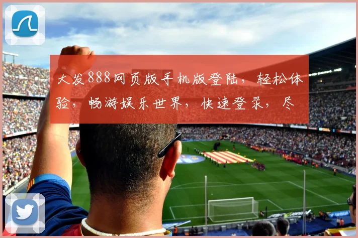 大发888网页版手机版登陆，轻松体验，畅游娱乐世界，快速登录，尽享精彩