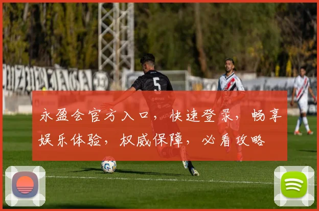 永盈会官方入口，快速登录，畅享娱乐体验，权威保障，必看攻略