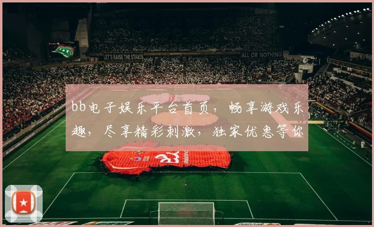 bb电子娱乐平台首页，畅享游戏乐趣，尽享精彩刺激，独家优惠等你来