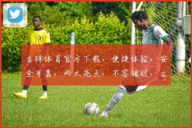 吉祥体育官方下载，便捷体验，安全可靠，两大亮点，不容错过，立即下载