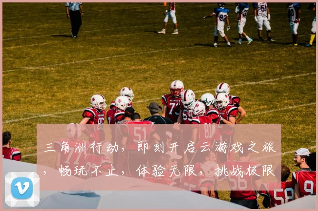 三角洲行动，即刻开启云游戏之旅，畅玩不止，体验无限，挑战极限，三重福利等你来拿